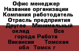 Офис-менеджер › Название организации ­ Компания-работодатель › Отрасль предприятия ­ Другое › Минимальный оклад ­ 15 000 - Все города Работа » Вакансии   . Томская обл.,Томск г.